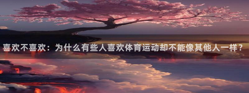喜欢不喜欢：为什么有些人喜欢体育运动却不能像其他人一样？